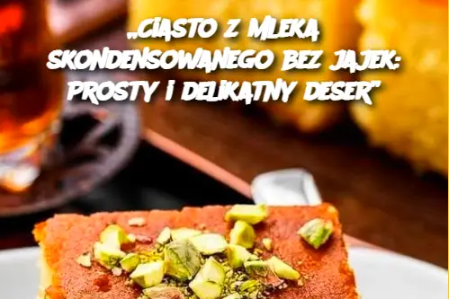 „Ciasto z mleka skondensowanego bez jajek: Prosty i delikatny deser”