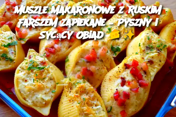 Muszle Makaronowe z Ruskim Farszem Zapiekane – Pyszny i Sycący Obiad