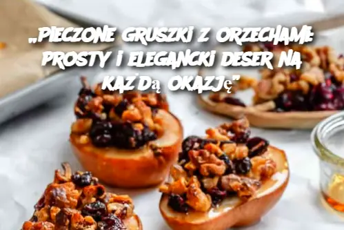 „Pieczone gruszki z orzechami: prosty i elegancki deser na każdą okazję”