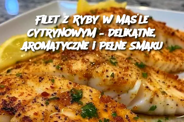 Filet z Ryby w Maśle Cytrynowym – Delikatne, Aromatyczne i Pełne Smaku