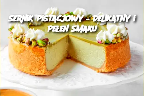 Sernik Pistacjowy – Delikatny i Pełen Smaku