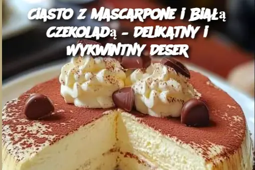 Ciasto z Mascarpone i Białą Czekoladą – Delikatny i Wykwintny Deser