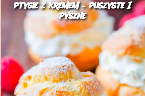 Ptysie z Kremem – Puszyste I Pyszne