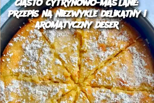 Ciasto cytrynowo-maślane: Przepis na niezwykle delikatny i aromatyczny deser