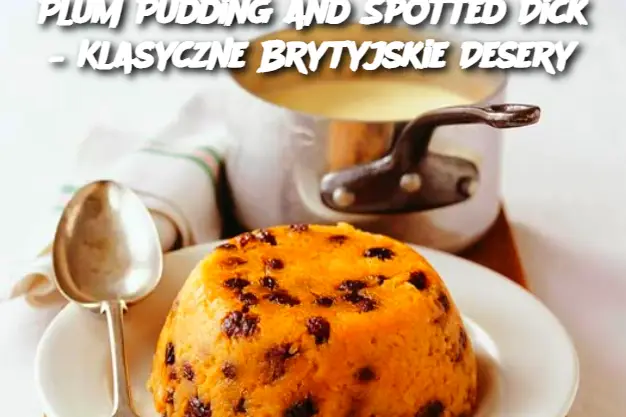 Plum Pudding and Spotted Dick – Klasyczne Brytyjskie Desery