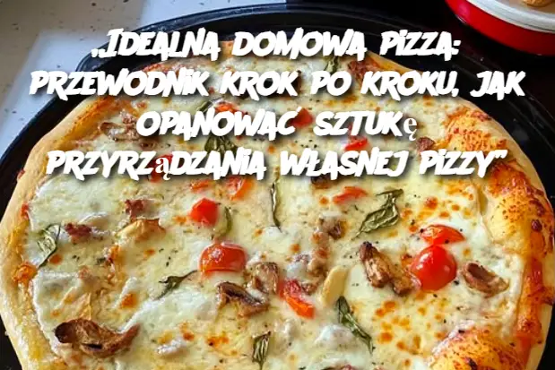 „Idealna domowa pizza: przewodnik krok po kroku, jak opanować sztukę przyrządzania własnej pizzy”