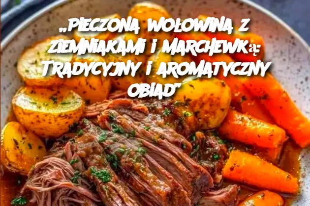 „Pieczona wołowina z ziemniakami i marchewką: Tradycyjny i aromatyczny obiad”