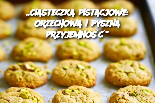 „Ciasteczka pistacjowe: Orzechowa i pyszna przyjemność”