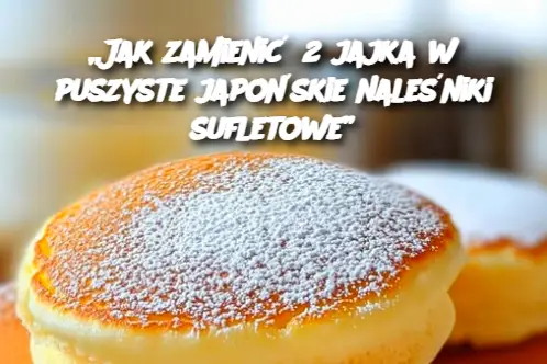 „Jak zamienić 2 jajka w puszyste japońskie naleśniki sufletowe”