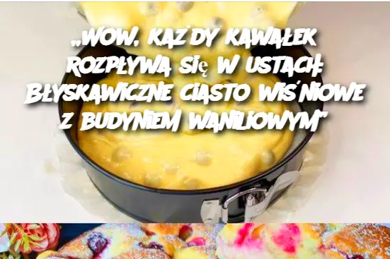 „Wow, każdy kawałek rozpływa się w ustach: Błyskawiczne ciasto wiśniowe z budyniem waniliowym”