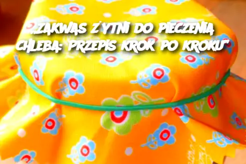 „Zakwas żytni do pieczenia chleba: Przepis krok po kroku”