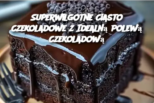 Superwilgotne Ciasto Czekoladowe z Idealną Polewą Czekoladową