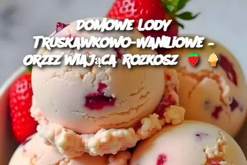 Domowe Lody Truskawkowo-Waniliowe – Orzeźwiająca Rozkosz