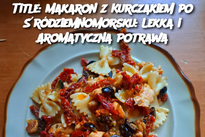 Title: Makaron z Kurczakiem po Śródziemnomorsku: Lekka i Aromatyczna Potrawa