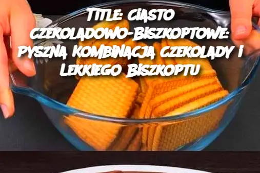 Title: Ciasto Czekoladowo-Biszkoptowe: Pyszna Kombinacja Czekolady i Lekkiego Biszkoptu