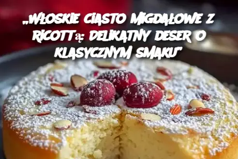 „Włoskie ciasto migdałowe z ricottą: Delikatny deser o klasycznym smaku”