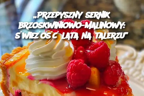 „Przepyszny sernik brzoskwiniowo-malinowy: świeżość lata na talerzu”