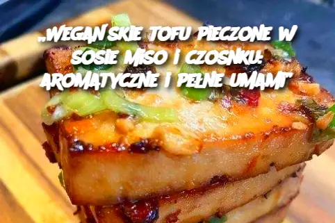 „Wegańskie tofu pieczone w sosie miso i czosnku: aromatyczne i pełne umami”