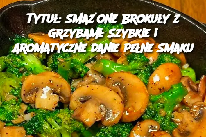 Tytuł: Smażone Brokuły z Grzybami: Szybkie i Aromatyczne Danie Pełne Smaku