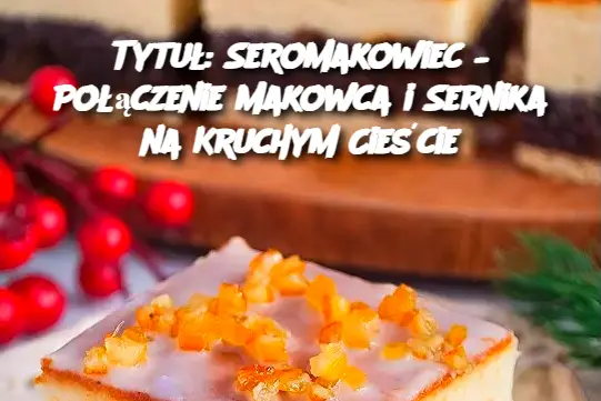 Tytuł: Seromakowiec – Połączenie Makowca i Sernika na Kruchym Cieście